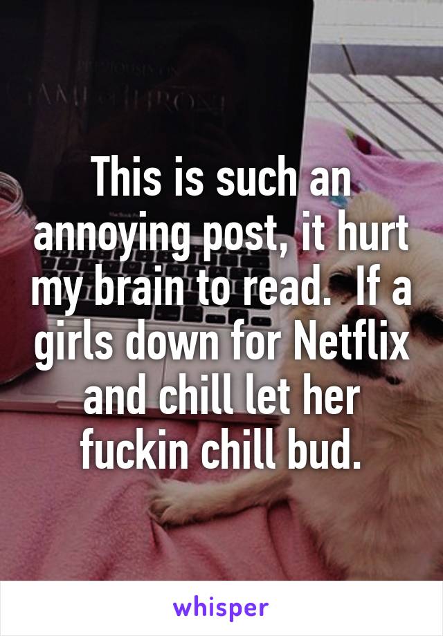 This is such an annoying post, it hurt my brain to read.  If a girls down for Netflix and chill let her fuckin chill bud.