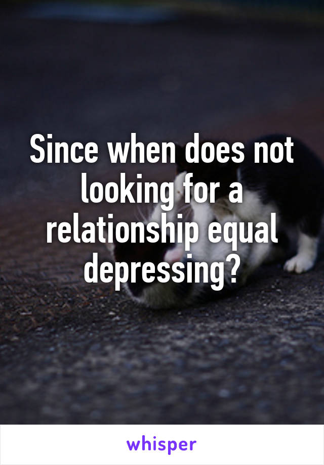 Since when does not looking for a relationship equal depressing?
