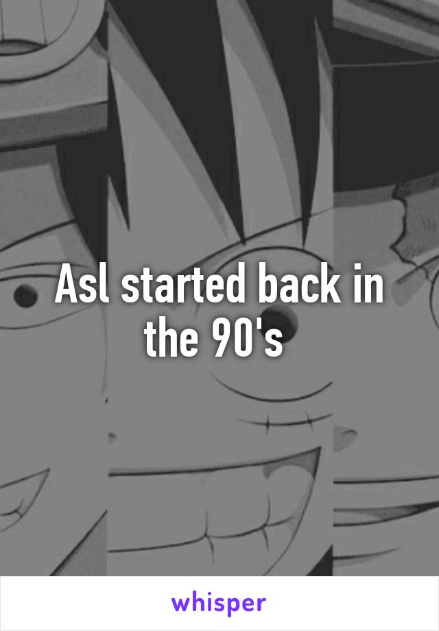 Asl started back in the 90's 