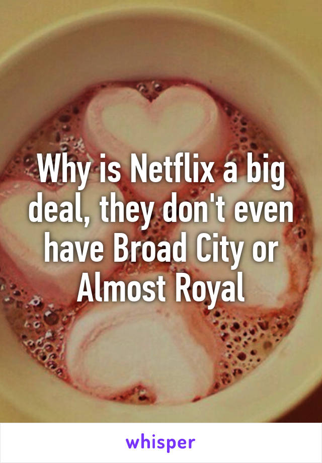 Why is Netflix a big deal, they don't even have Broad City or Almost Royal