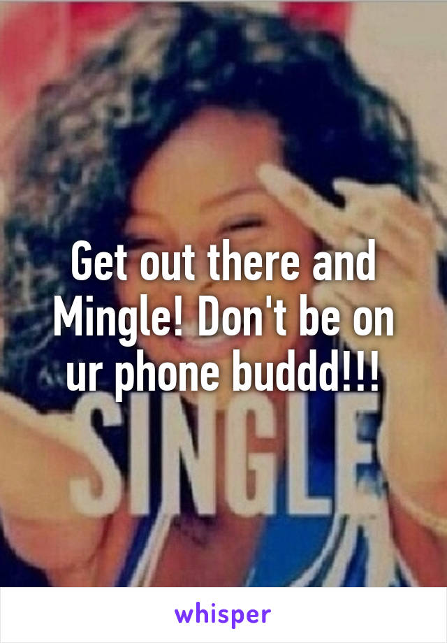 Get out there and Mingle! Don't be on ur phone buddd!!!