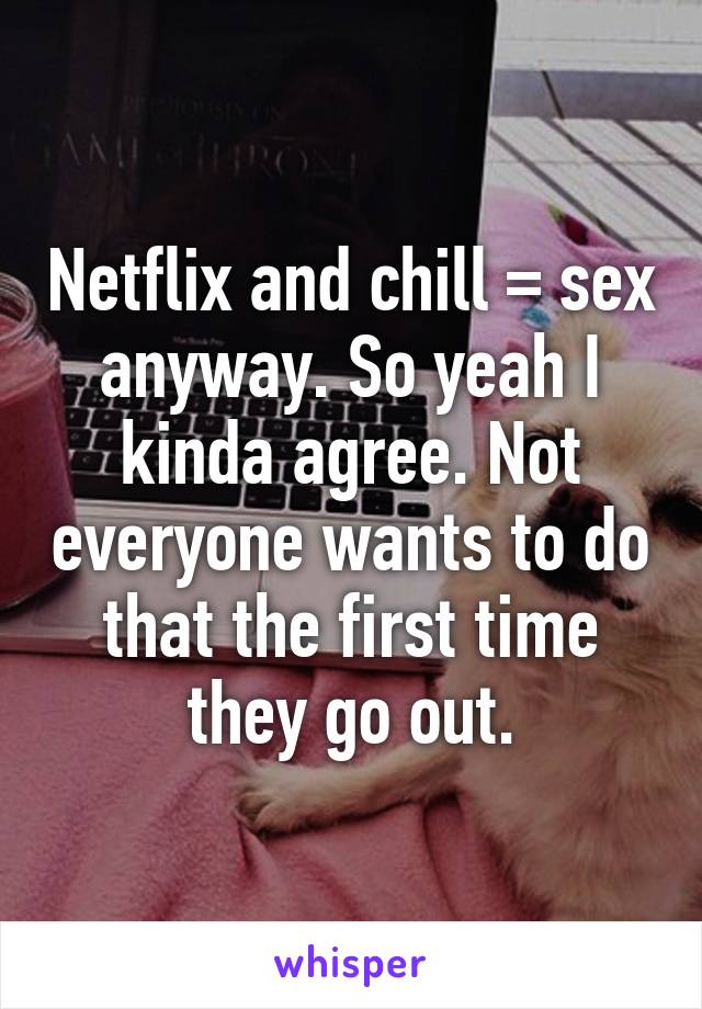 Netflix and chill = sex anyway. So yeah I kinda agree. Not everyone wants to do that the first time they go out.
