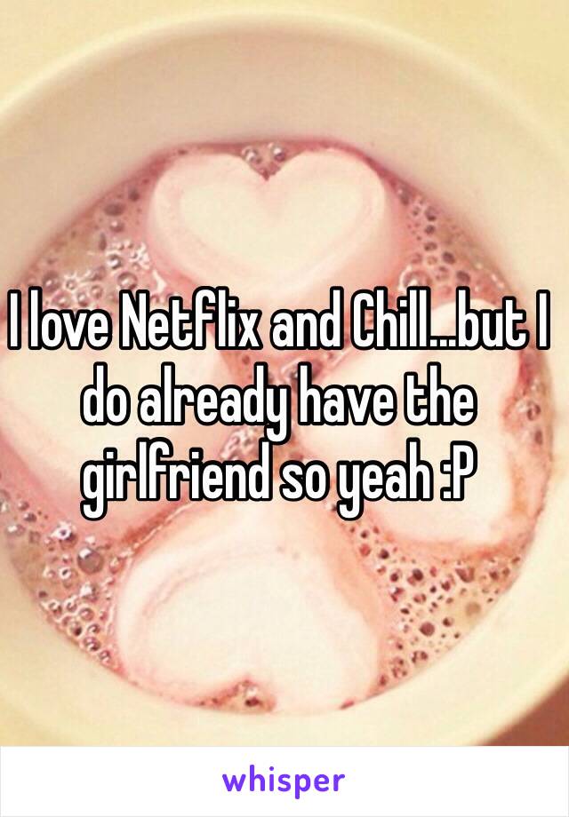 I love Netflix and Chill...but I do already have the girlfriend so yeah :P