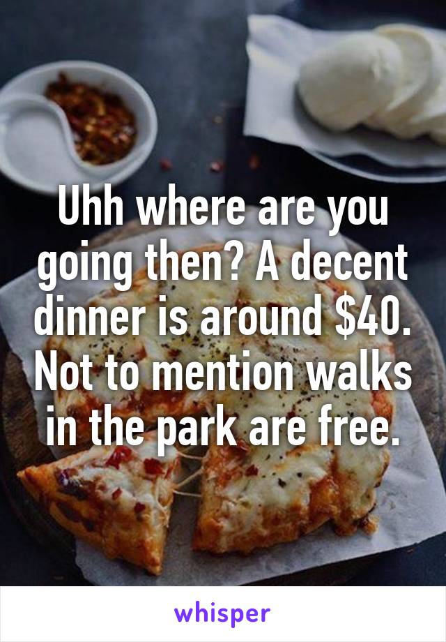 Uhh where are you going then? A decent dinner is around $40. Not to mention walks in the park are free.