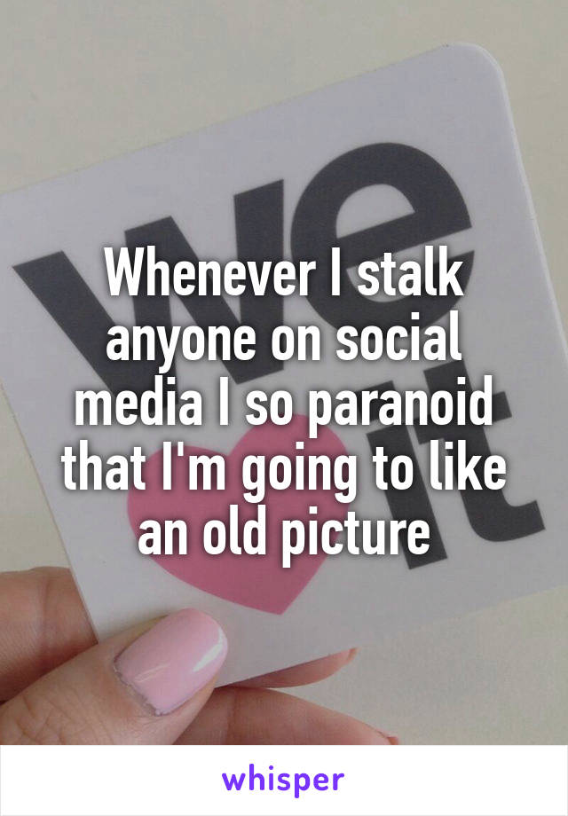 Whenever I stalk anyone on social media I so paranoid that I'm going to like an old picture