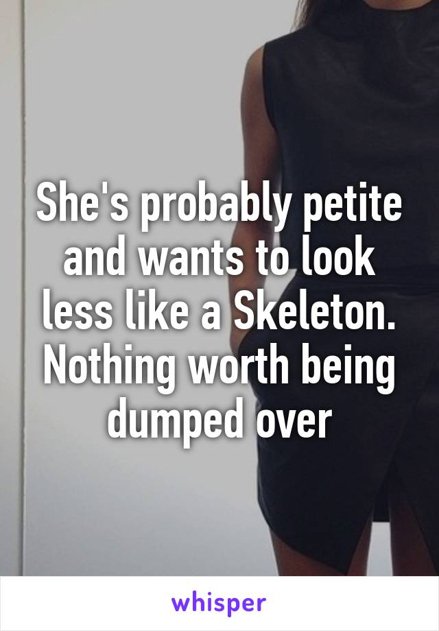 She's probably petite and wants to look less like a Skeleton. Nothing worth being dumped over