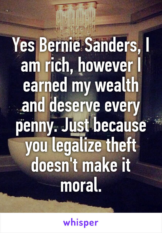 Yes Bernie Sanders, I am rich, however I earned my wealth and deserve every penny. Just because you legalize theft doesn't make it moral.
