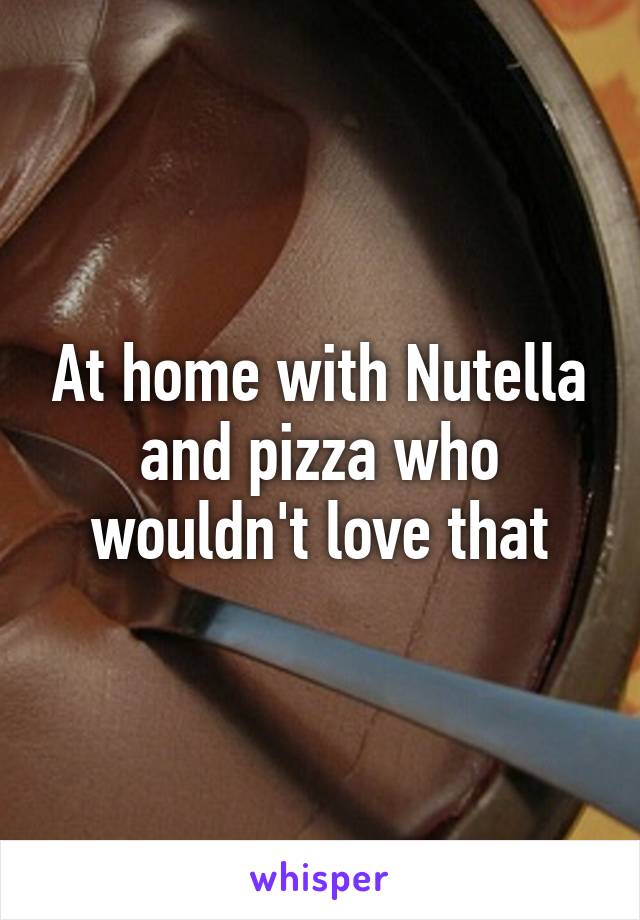 At home with Nutella and pizza who wouldn't love that