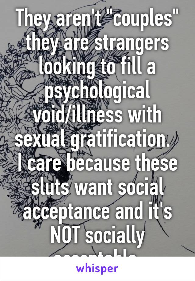 They aren't "couples" they are strangers looking to fill a psychological void/illness with sexual gratification.   I care because these sluts want social acceptance and it's NOT socially acceptable.