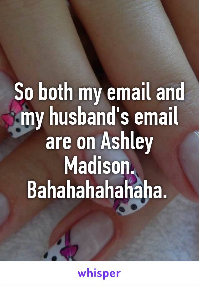 So both my email and my husband's email are on Ashley Madison.
Bahahahahahaha. 