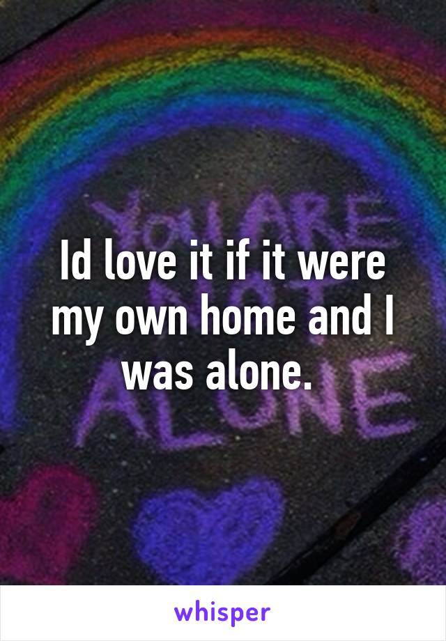 Id love it if it were my own home and I was alone. 