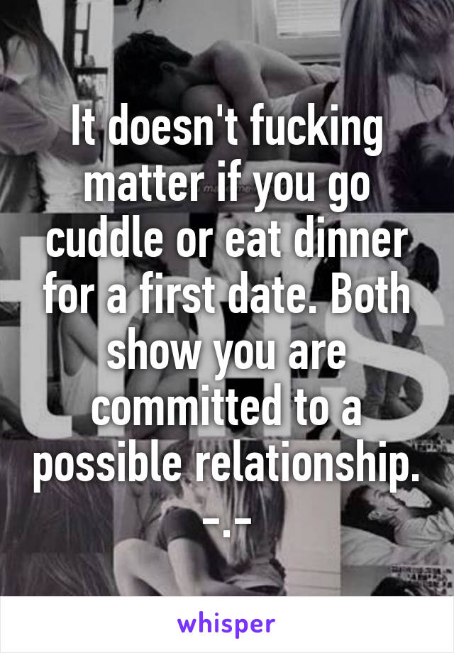 It doesn't fucking matter if you go cuddle or eat dinner for a first date. Both show you are committed to a possible relationship. -.-