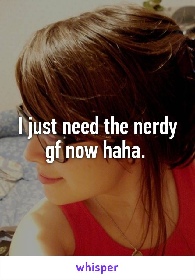 I just need the nerdy gf now haha. 