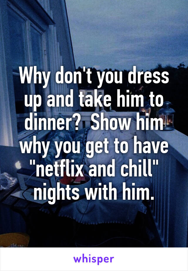 Why don't you dress up and take him to dinner?  Show him why you get to have "netflix and chill" nights with him.