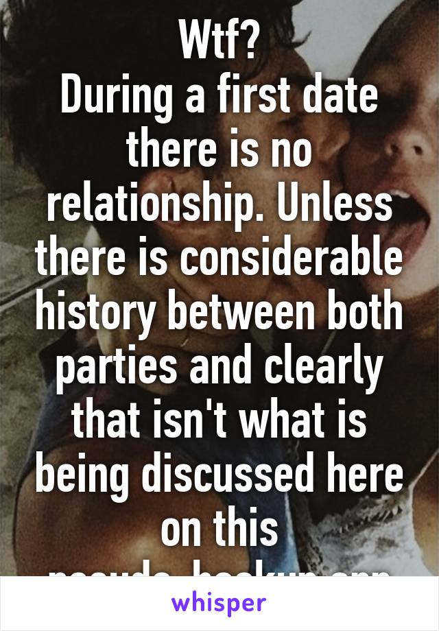 Wtf?
During a first date there is no relationship. Unless there is considerable history between both parties and clearly that isn't what is being discussed here on this pseudo-hookup app