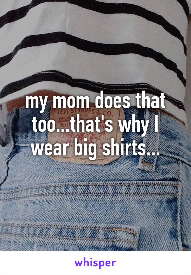 my mom does that too...that's why I wear big shirts...
