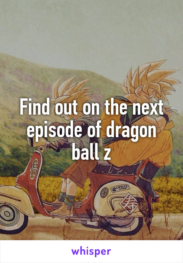 Find out on the next episode of dragon ball z