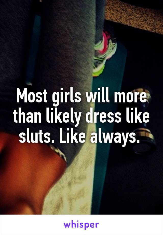 Most girls will more than likely dress like sluts. Like always. 