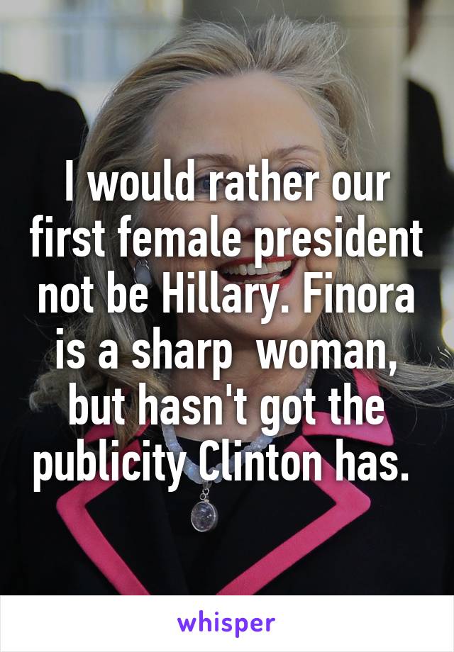 I would rather our first female president not be Hillary. Finora is a sharp  woman, but hasn't got the publicity Clinton has. 