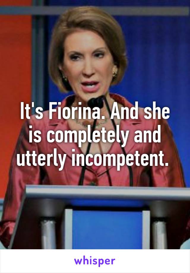 It's Fiorina. And she is completely and utterly incompetent. 