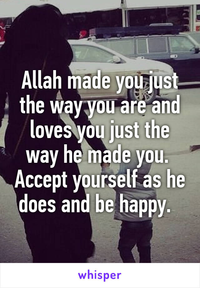 Allah made you just the way you are and loves you just the way he made you.  Accept yourself as he does and be happy.  