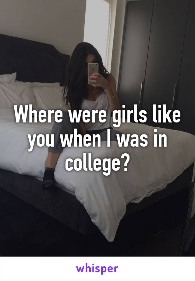 Where were girls like you when I was in college?