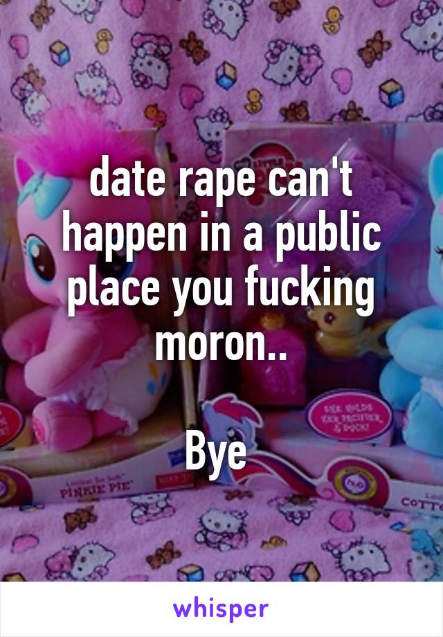 date rape can't happen in a public place you fucking moron..

Bye 