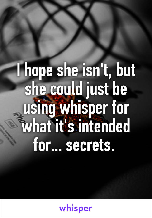 I hope she isn't, but she could just be using whisper for what it's intended for... secrets. 
