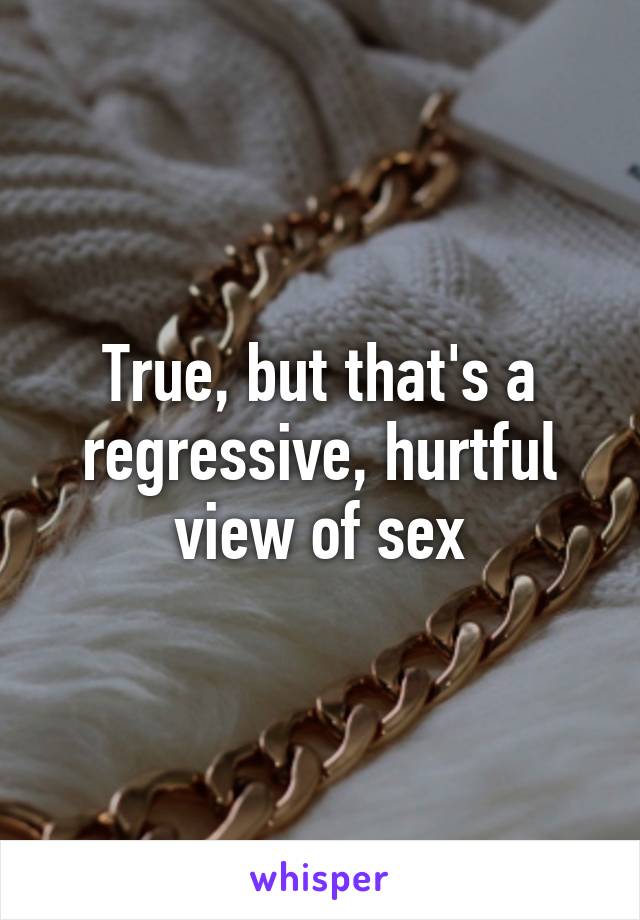 True, but that's a regressive, hurtful view of sex