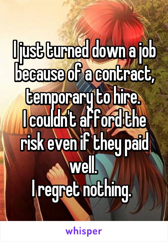 I just turned down a job because of a contract, temporary to hire. 
I couldn't afford the risk even if they paid well. 
I regret nothing.  