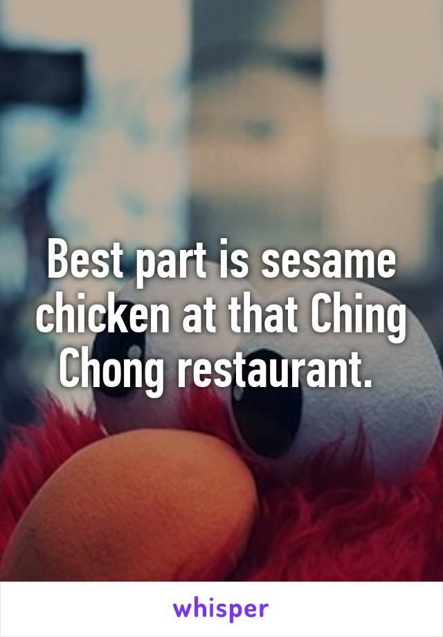 Best part is sesame chicken at that Ching Chong restaurant. 