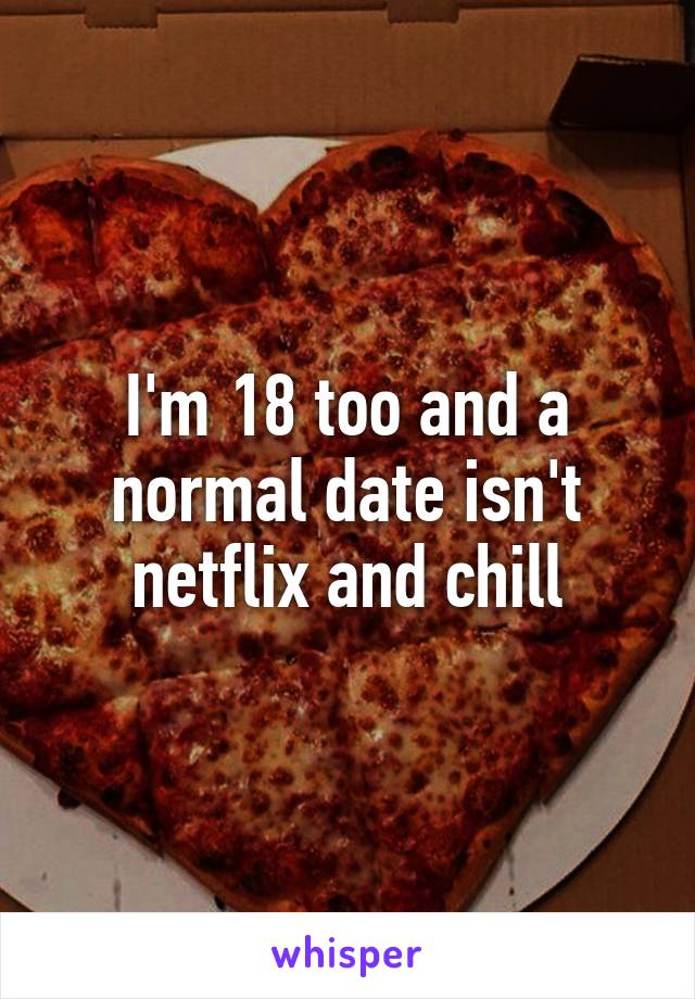 I'm 18 too and a normal date isn't netflix and chill