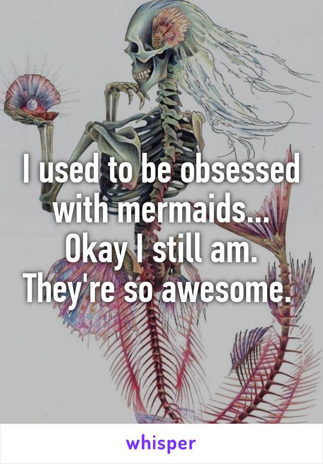 I used to be obsessed with mermaids... Okay I still am. They're so awesome. 