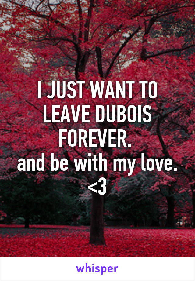 I JUST WANT TO LEAVE DUBOIS FOREVER. 
and be with my love.
<3