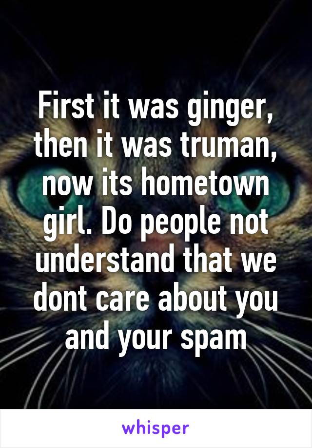 First it was ginger, then it was truman, now its hometown girl. Do people not understand that we dont care about you and your spam