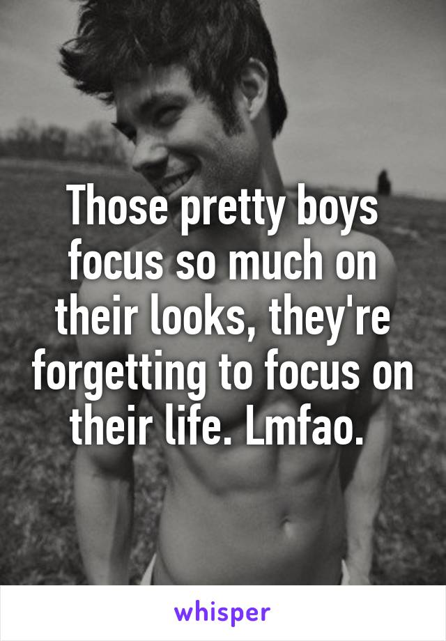 Those pretty boys focus so much on their looks, they're forgetting to focus on their life. Lmfao. 