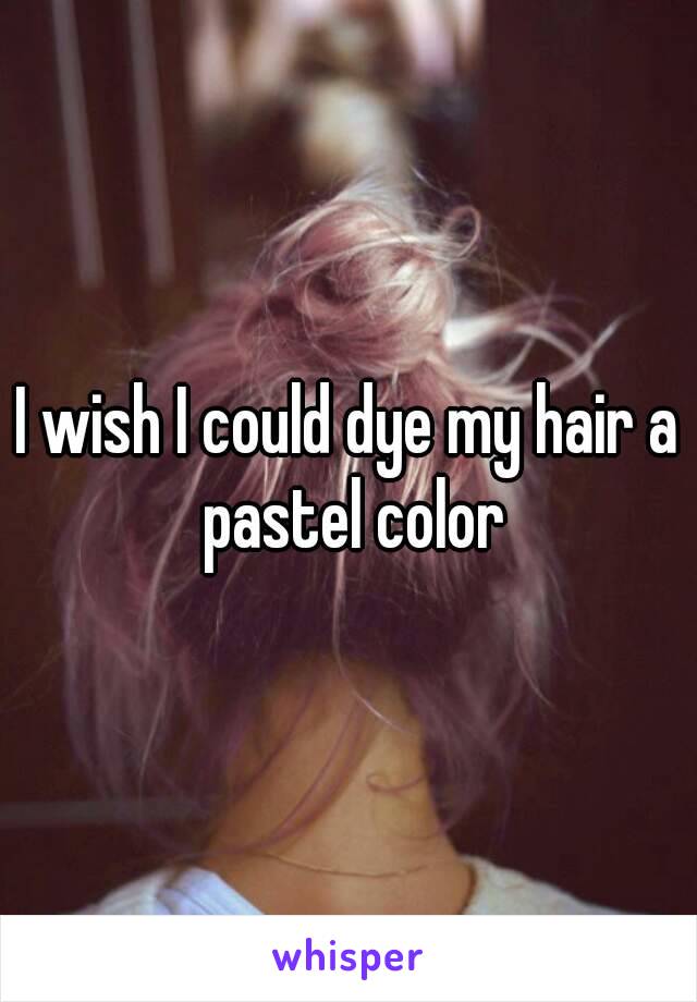 I wish I could dye my hair a pastel color