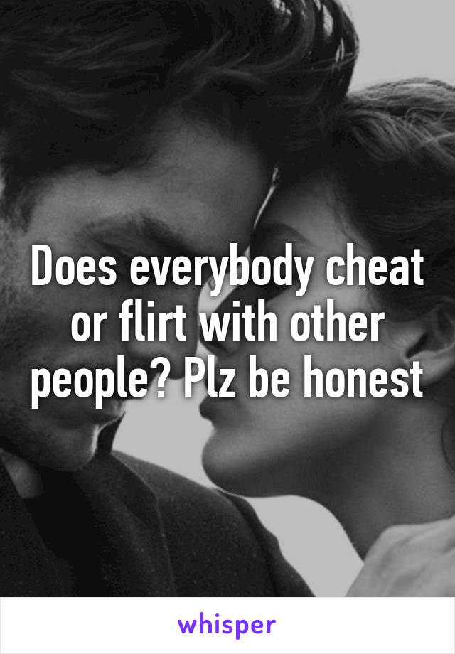 Does everybody cheat or flirt with other people? Plz be honest