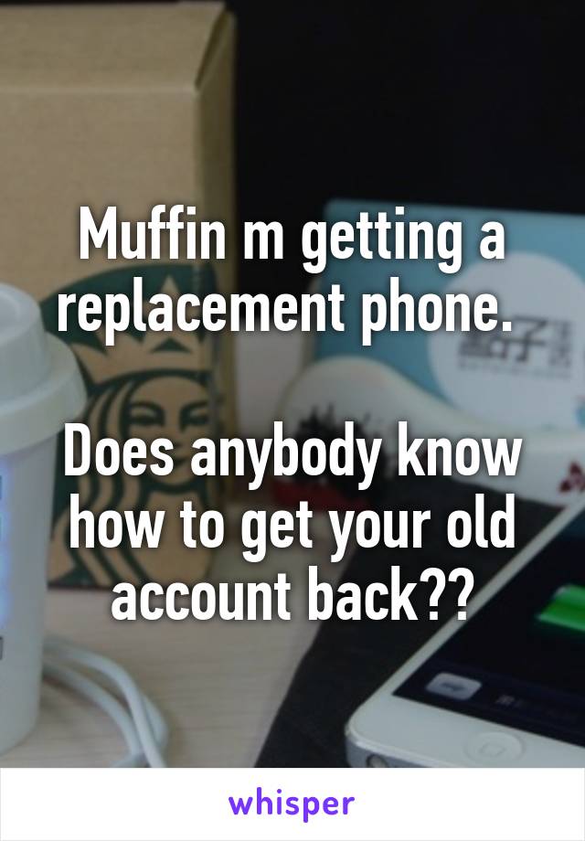 Muffin m getting a replacement phone. 

Does anybody know how to get your old account back??