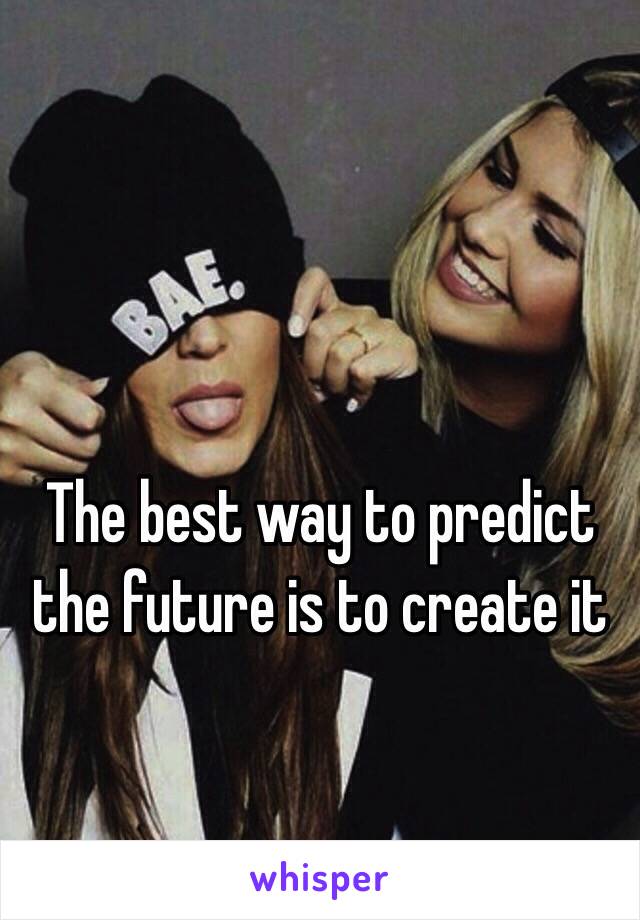 The best way to predict the future is to create it