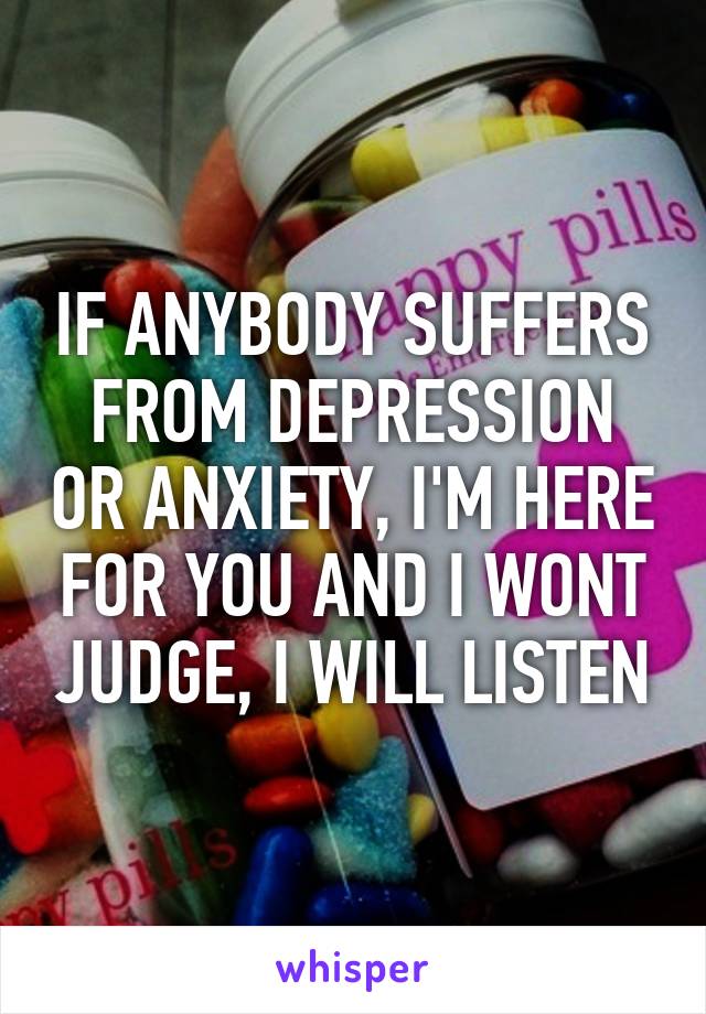 IF ANYBODY SUFFERS FROM DEPRESSION OR ANXIETY, I'M HERE FOR YOU AND I WONT JUDGE, I WILL LISTEN