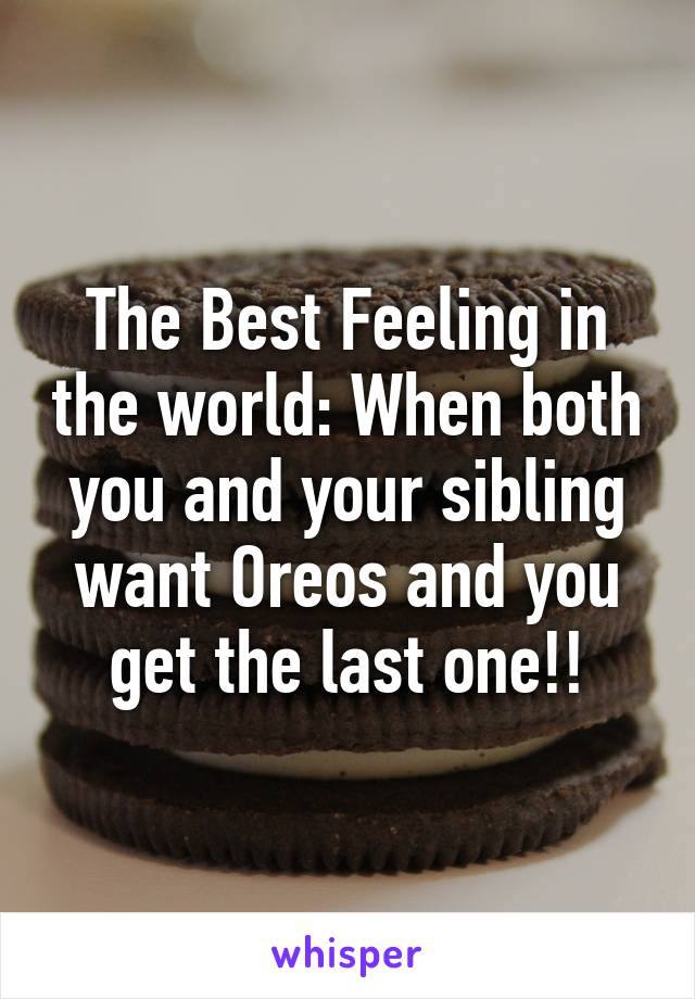 The Best Feeling in the world: When both you and your sibling want Oreos and you get the last one!!