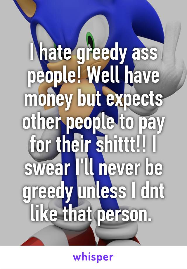 I hate greedy ass people! Well have money but expects other people to pay for their shittt!! I swear I'll never be greedy unless I dnt like that person. 