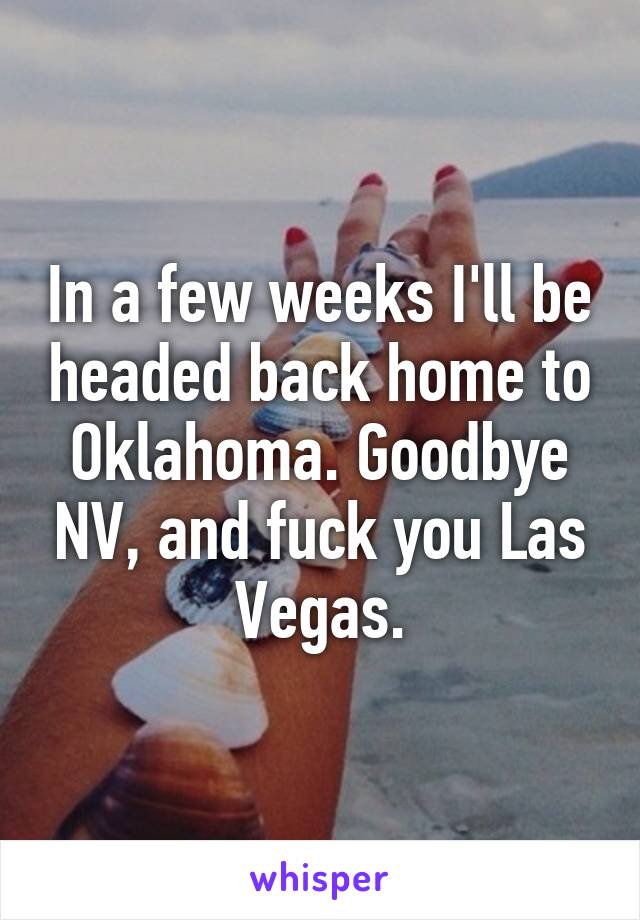 In a few weeks I'll be headed back home to Oklahoma. Goodbye NV, and fuck you Las Vegas.