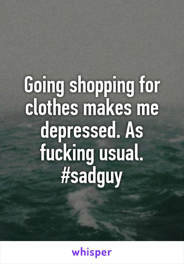 Going shopping for clothes makes me depressed. As fucking usual. #sadguy