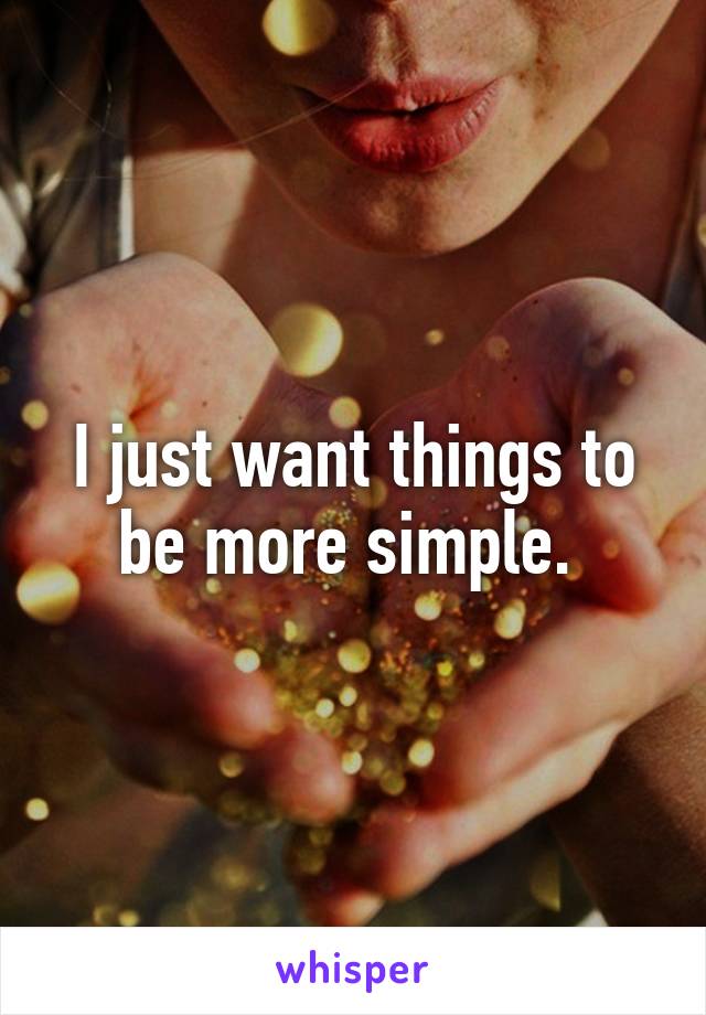 I just want things to be more simple. 