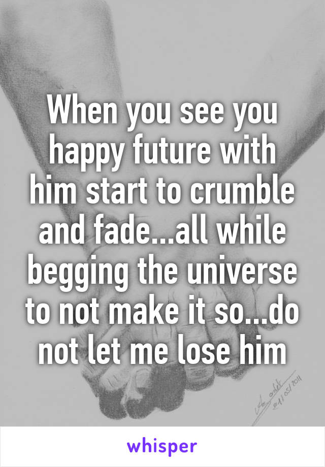 When you see you happy future with him start to crumble and fade...all while begging the universe to not make it so...do not let me lose him