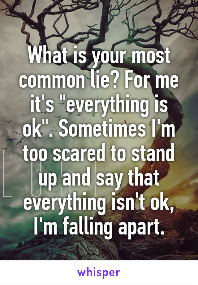 What is your most common lie? For me it's "everything is ok". Sometimes I'm too scared to stand up and say that everything isn't ok, I'm falling apart.