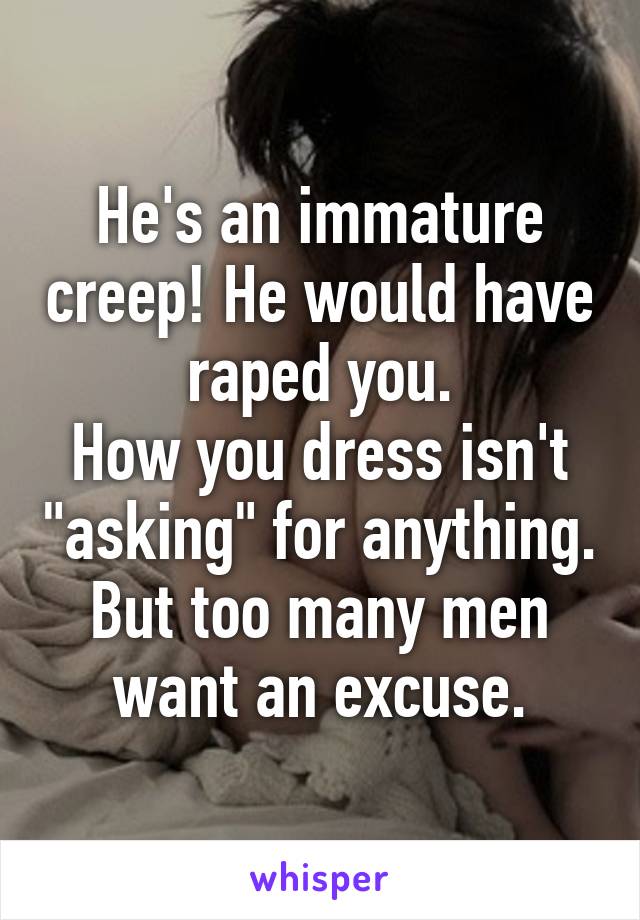 He's an immature creep! He would have raped you.
How you dress isn't "asking" for anything. But too many men want an excuse.