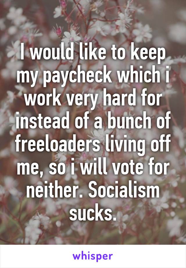 I would like to keep my paycheck which i work very hard for instead of a bunch of freeloaders living off me, so i will vote for neither. Socialism sucks.